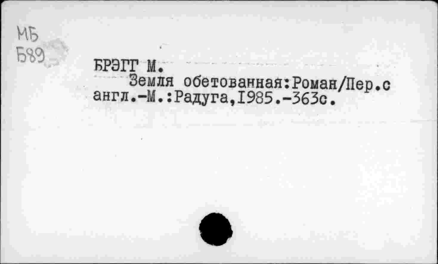 ﻿иь BS0
БРЭГГ М.
Земля обетованная:Роман/Пер.с англ.-М.:Радуга,1985.-363с.